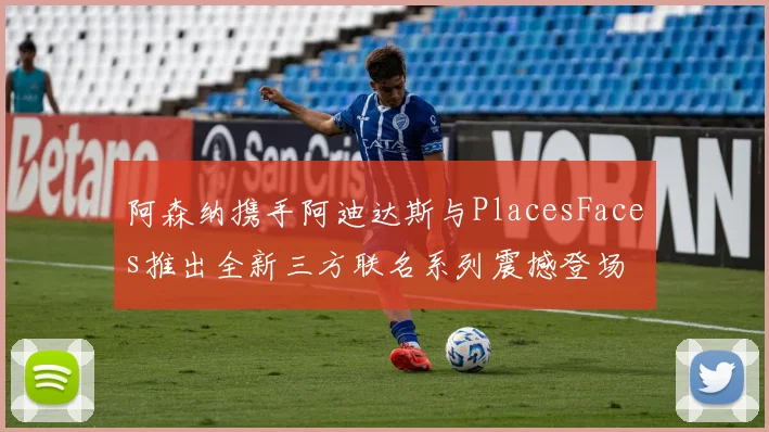 阿森纳携手阿迪达斯与PlacesFaces推出全新三方联名系列震撼登场