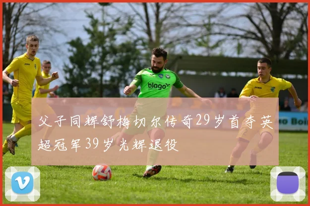 父子同辉舒梅切尔传奇29岁首夺英超冠军39岁光辉退役