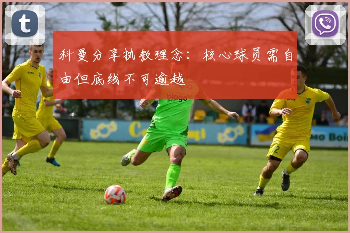 科曼分享执教理念：核心球员需自由但底线不可逾越
