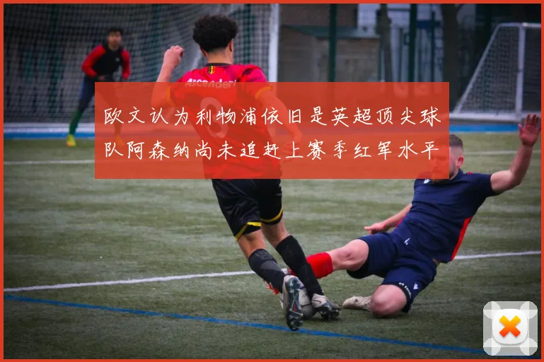 欧文认为利物浦依旧是英超顶尖球队阿森纳尚未追赶上赛季红军水平