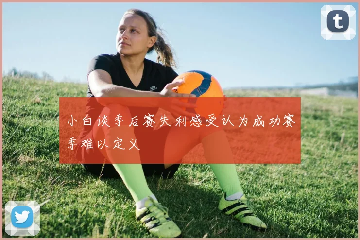 小白谈季后赛失利感受认为成功赛季难以定义