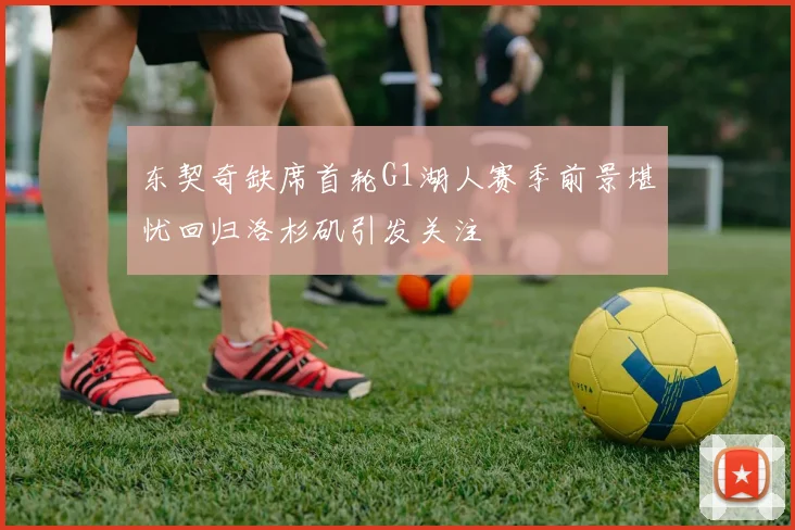 东契奇缺席首轮G1湖人赛季前景堪忧回归洛杉矶引发关注