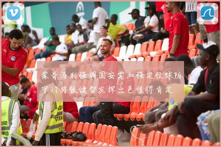 蒙哥马利强调国安需加强定位球防守门将张健智发挥出色值得肯定