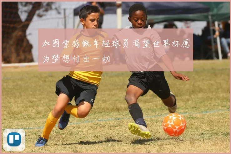 加图索感慨年轻球员渴望世界杯愿为梦想付出一切