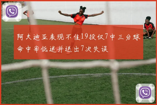 阿夫迪亚表现不佳19投仅7中三分球命中率低迷并送出7次失误