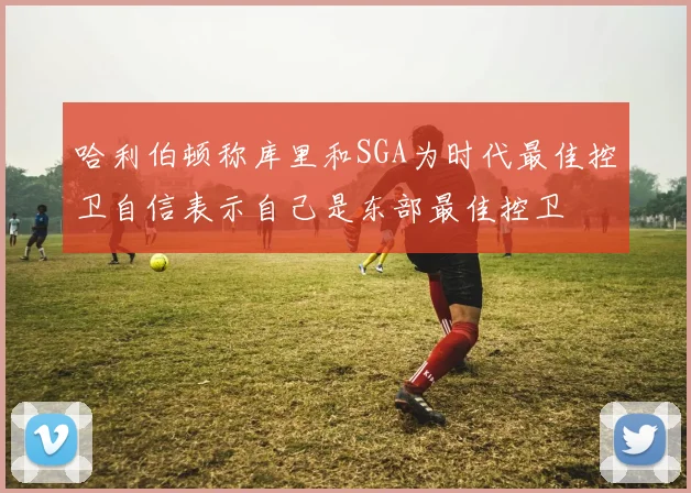 哈利伯顿称库里和SGA为时代最佳控卫自信表示自己是东部最佳控卫