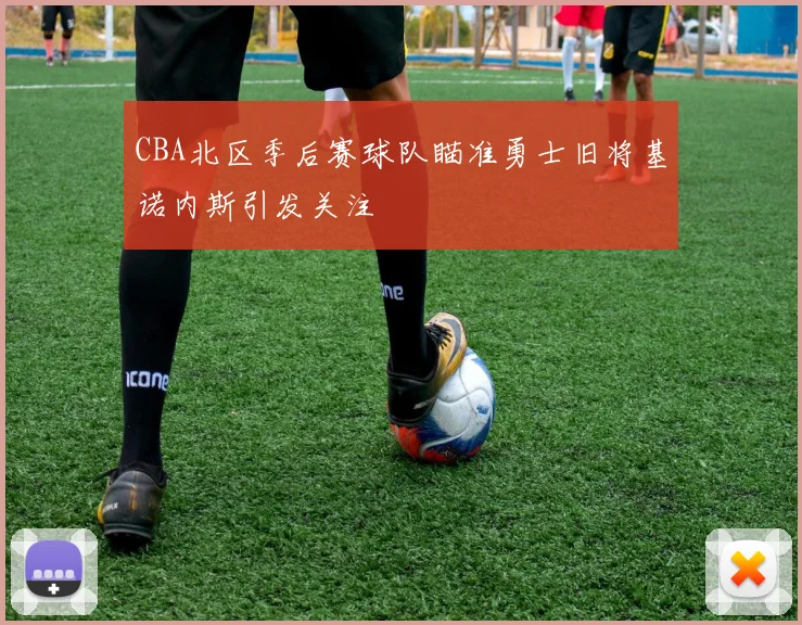 CBA北区季后赛球队瞄准勇士旧将基诺内斯引发关注