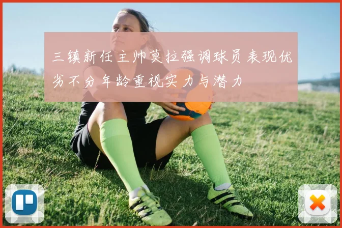 三镇新任主帅莫拉强调球员表现优劣不分年龄重视实力与潜力