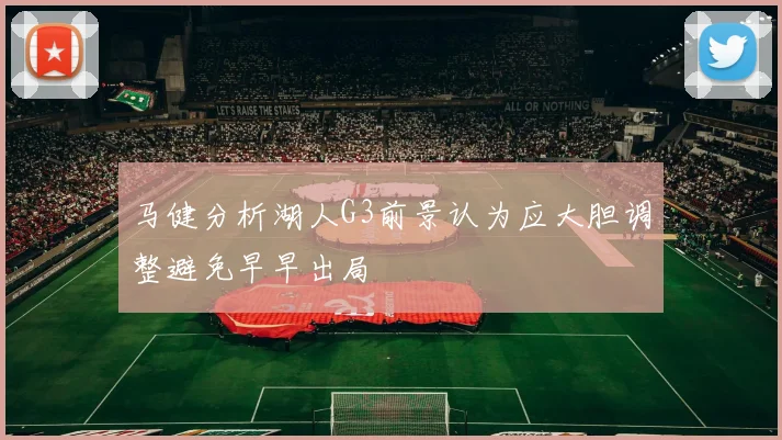 马健分析湖人G3前景认为应大胆调整避免早早出局