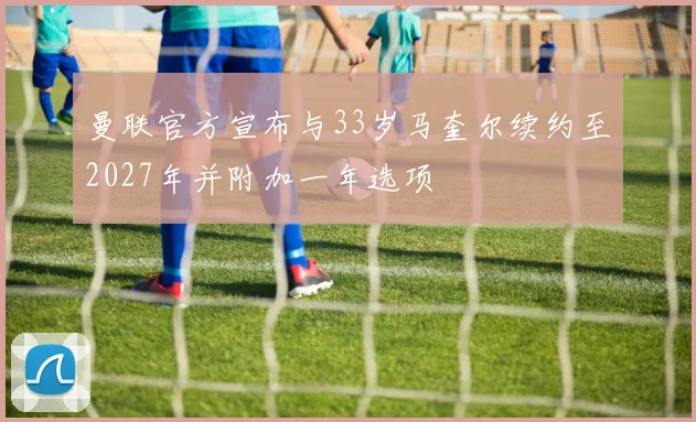 曼联官方宣布与33岁马奎尔续约至2027年并附加一年选项