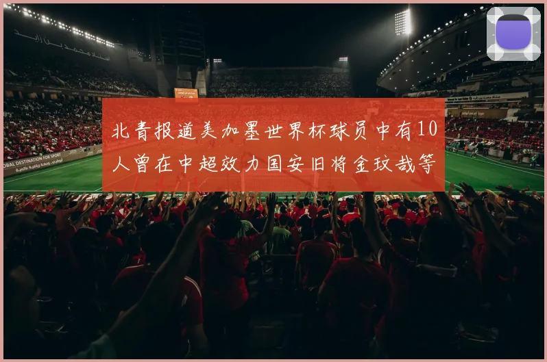 北青报道美加墨世界杯球员中有10人曾在中超效力国安旧将金玟哉等三人入选
