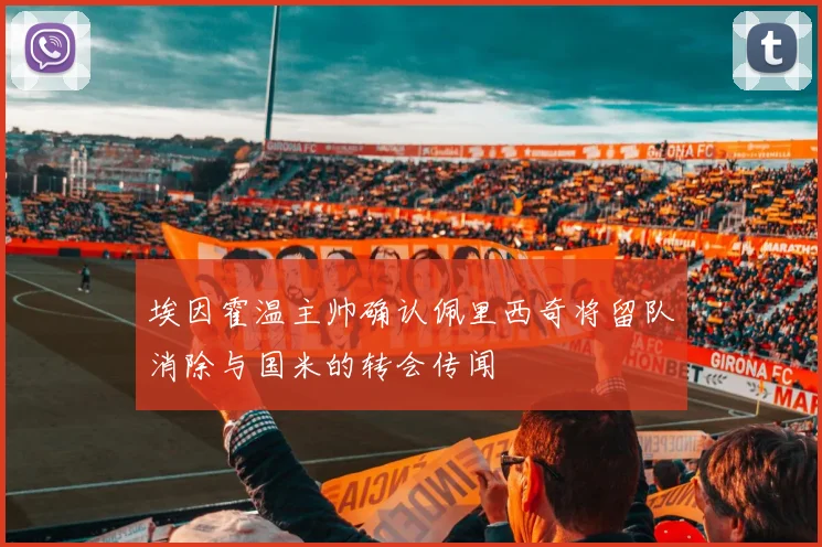 埃因霍温主帅确认佩里西奇将留队消除与国米的转会传闻