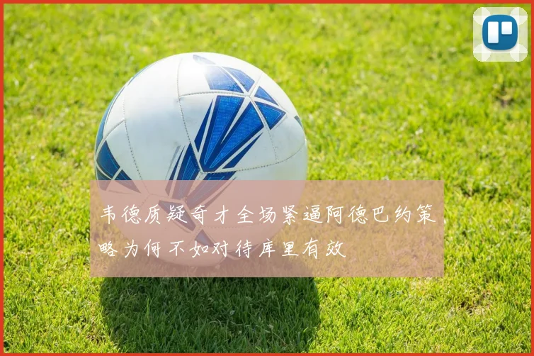 韦德质疑奇才全场紧逼阿德巴约策略为何不如对待库里有效