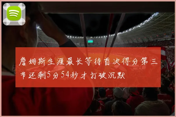 詹姆斯生涯最长等待首次得分第三节还剩5分54秒才打破沉默