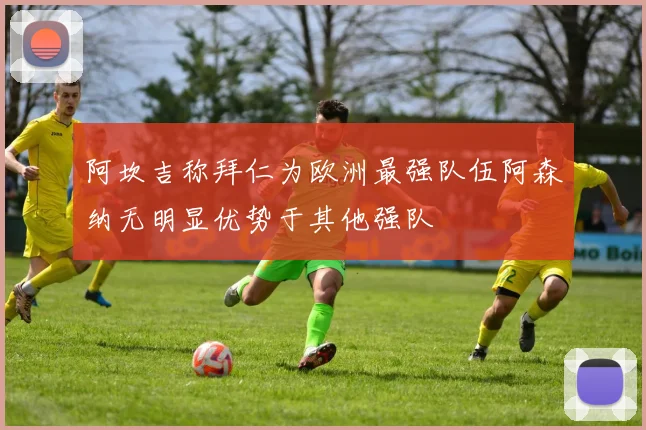 阿坎吉称拜仁为欧洲最强队伍阿森纳无明显优势于其他强队