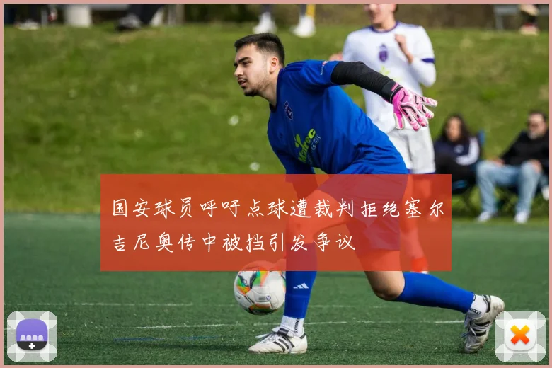 国安球员呼吁点球遭裁判拒绝塞尔吉尼奥传中被挡引发争议