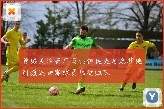 曼城关注药厂马扎但优先考虑其他引援巡回赛球员陆续归队