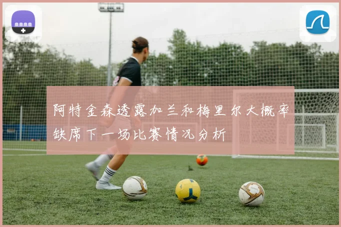 阿特金森透露加兰和梅里尔大概率缺席下一场比赛情况分析