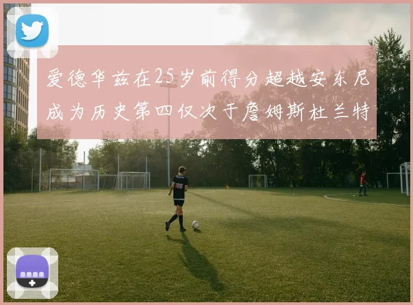 爱德华兹在25岁前得分超越安东尼成为历史第四仅次于詹姆斯杜兰特