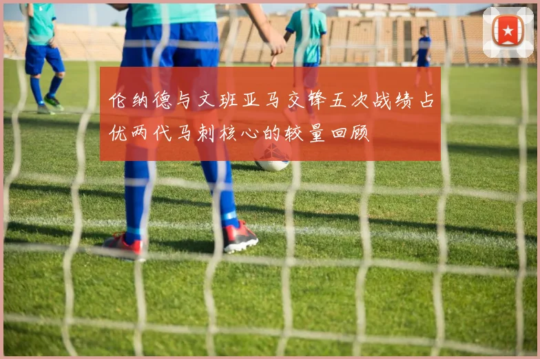 伦纳德与文班亚马交锋五次战绩占优两代马刺核心的较量回顾