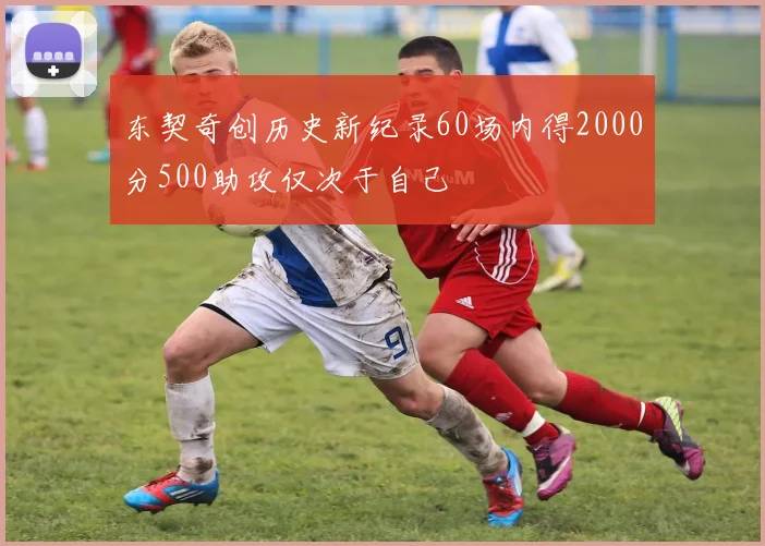 东契奇创历史新纪录60场内得2000分500助攻仅次于自己