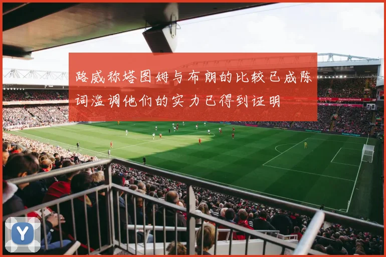 路威称塔图姆与布朗的比较已成陈词滥调他们的实力已得到证明