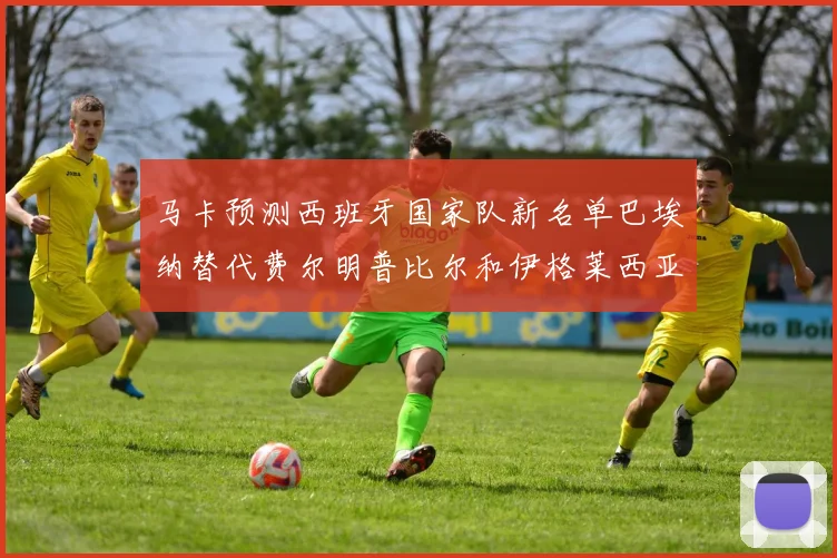 马卡预测西班牙国家队新名单巴埃纳替代费尔明普比尔和伊格莱西亚斯入选