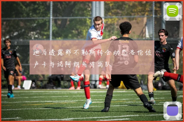 迪马透露那不勒斯转会动态洛伦佐卢卡与诺阿朗或将离队