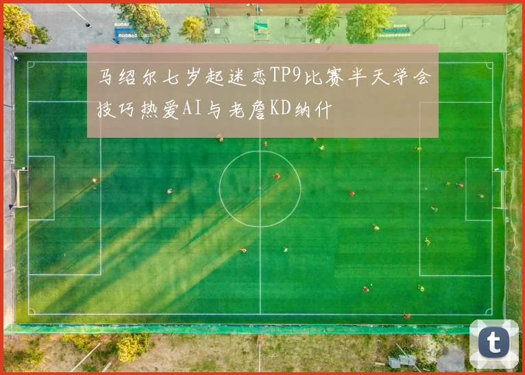 马绍尔七岁起迷恋TP9比赛半天学会技巧热爱AI与老詹KD纳什