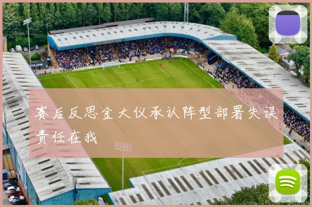 赛后反思金大仪承认阵型部署失误责任在我