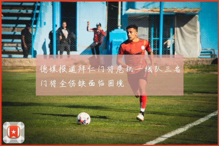 德媒报道拜仁门将危机一线队三名门将全伤缺面临困境