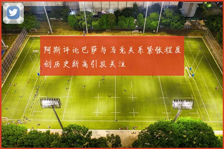 阿斯评论巴萨与马竞关系紧张程度创历史新高引发关注