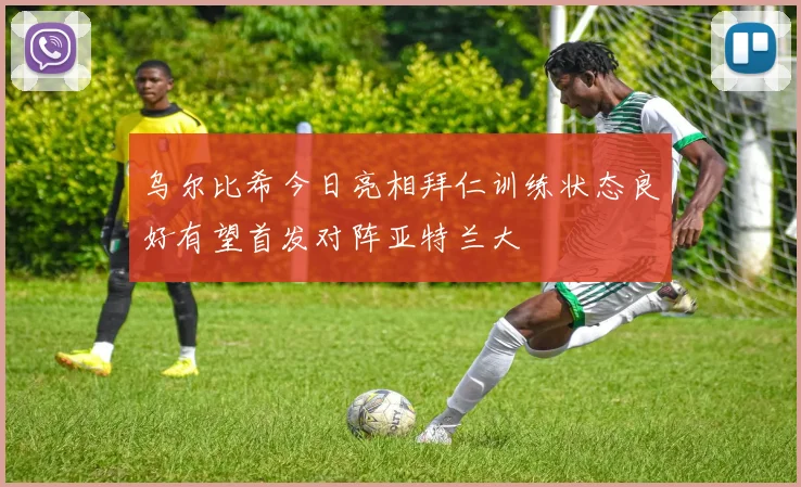 乌尔比希今日亮相拜仁训练状态良好有望首发对阵亚特兰大