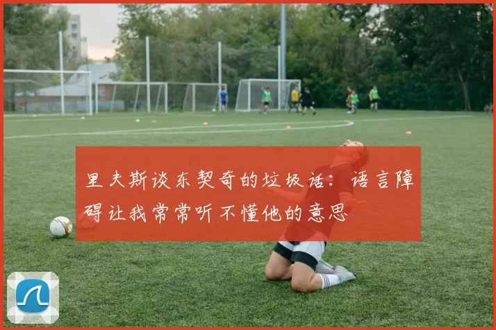 里夫斯谈东契奇的垃圾话：语言障碍让我常常听不懂他的意思