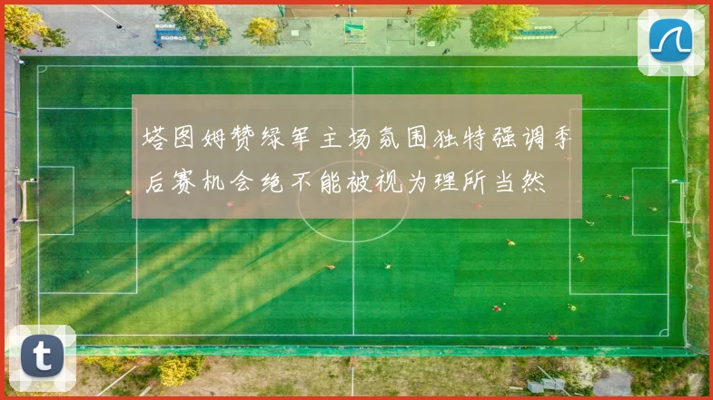 塔图姆赞绿军主场氛围独特强调季后赛机会绝不能被视为理所当然