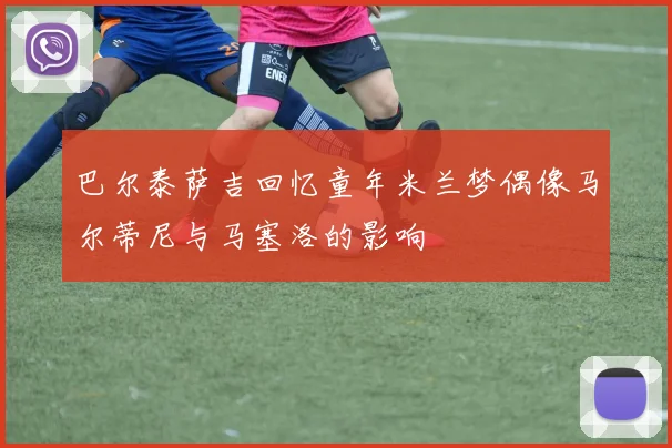 巴尔泰萨吉回忆童年米兰梦偶像马尔蒂尼与马塞洛的影响