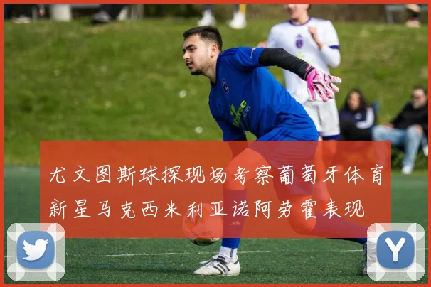 尤文图斯球探现场考察葡萄牙体育新星马克西米利亚诺阿劳霍表现